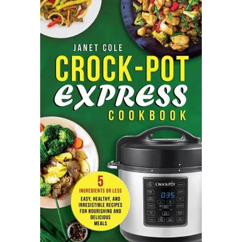 Crock-Pot Express Cookbook: 5 Ingredients or Less - Easy, Healthy, and Irresistible Recipes for Nourishing and Delicious Meals - Paperback