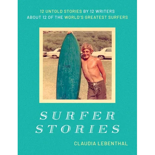 Surfer Stories: 12 Untold Stories by 12 Writers about 12 of the World's Greatest Surfers