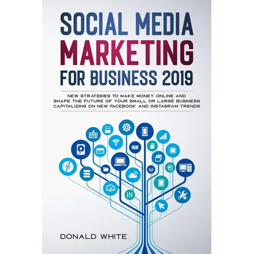 Social Media Marketing for Business 2019: New Strategies to Make Money Online and Shape the Future of Your Small or Large Business Capitalizing on New - Paperback