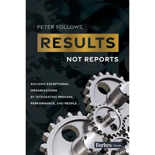 Results, Not Reports: Building Exceptional Organizations by Integrating Process, Performance, and People - Hardcover