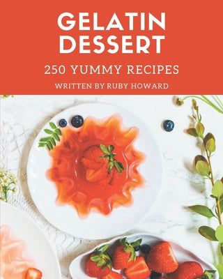 250 Yummy Gelatin Dessert Recipes: Make Cooking at Home Easier with Yummy Gelatin Dessert Cookbook! - Paperback