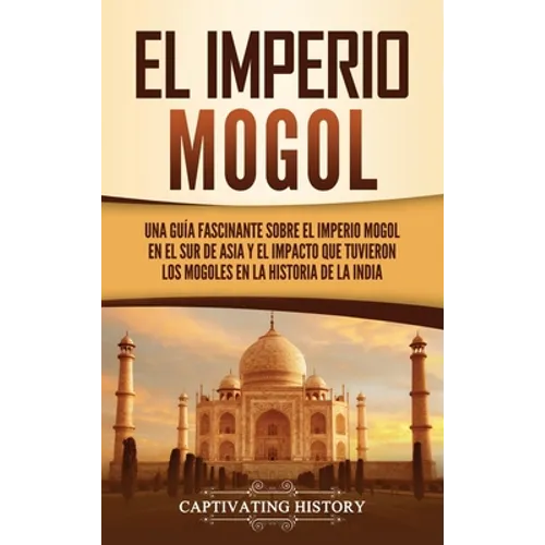 El Imperio mogol: Una guía fascinante sobre el Imperio mogol en el sur de Asia y el impacto que tuvieron los mogoles en la historia de l - Hardcover