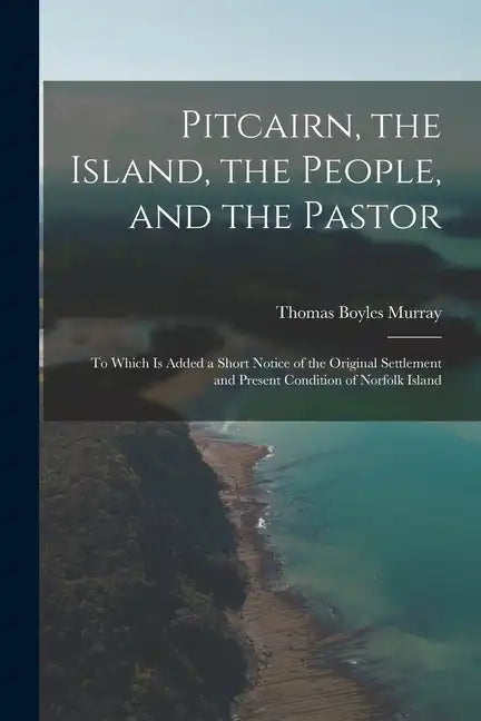 Pitcairn, the Island, the People, and the Pastor: To Which Is Added a Short Notice of the Original Settlement and Present Condition of Norfolk Island - Paperback