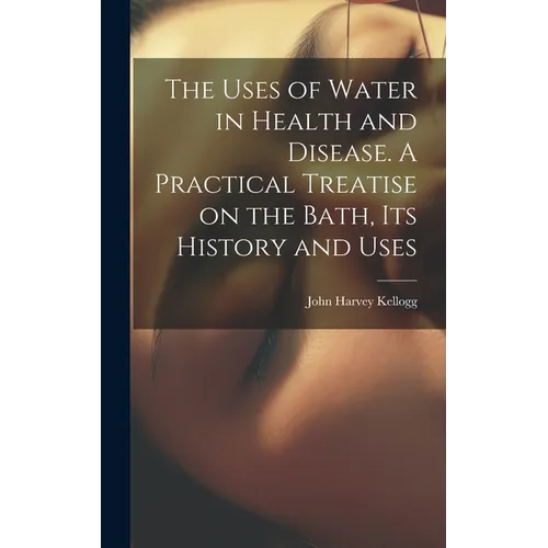 The Uses of Water in Health and Disease. A Practical Treatise on the Bath, Its History and Uses - Hardcover