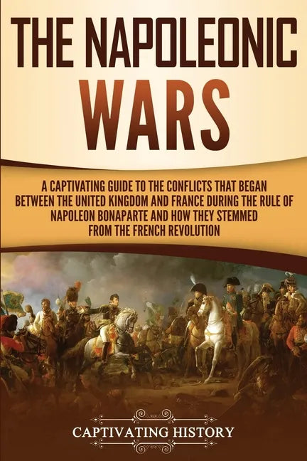 The Napoleonic Wars: A Captivating Guide to the Conflicts That Began Between the United Kingdom and France During the Rule of Napoleon Bona - Paperback