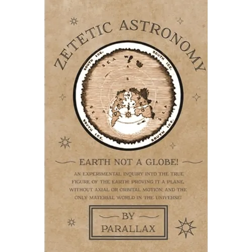 Zetetic Astronomy - Earth Not a Globe! An Experimental Inquiry into the True Figure of the Earth: Proving it a Plane, Without Axial or Orbital Motion; - Hardcover