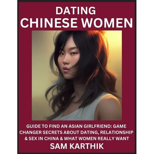 Learn Dating Chinese Women: Guide to Find An Asian Girlfriend: Game Changer Secrets About Dating, Relationship & Sex in China & What Women Really - Paperback