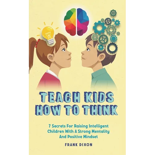 Teach Kids How to Think: 7 Secrets for Raising Intelligent Children With a Strong Mentality and Positive Mindset - Paperback