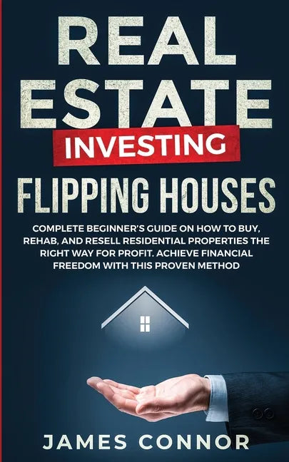Real Estate Investing - Flipping Houses: Complete Beginner's Guide on How to Buy, Rehab, and Resell Residential Properties the Right Way for Profit. A - Paperback