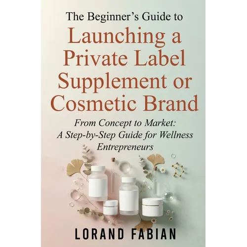 The Beginner's Guide to Launching a Private Label Supplement or Cosmetic Brand: From Concept to Market: a Step-By-Step Guide for Wellness Entrepreneur - Paperback