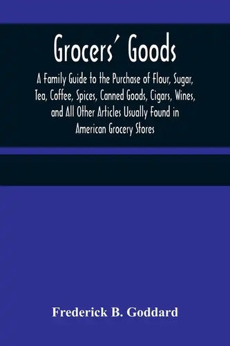 Grocers' Goods; A Family Guide to the Purchase of Flour, Sugar, Tea, Coffee, Spices, Canned Goods, Cigars, Wines, and All Other Articles Usually Found - Paperback