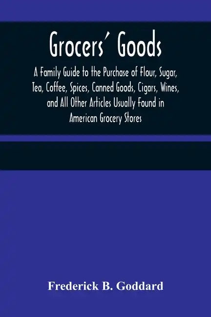 Grocers' Goods; A Family Guide to the Purchase of Flour, Sugar, Tea, Coffee, Spices, Canned Goods, Cigars, Wines, and All Other Articles Usually Found - Paperback