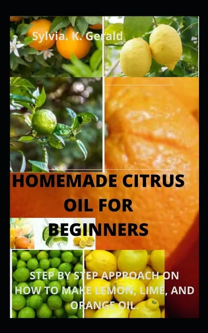Homemade Citrus Oil for Beginners: Step by Step Approach on How to Make Lemon, Lime, and Orange Oil. - Paperback