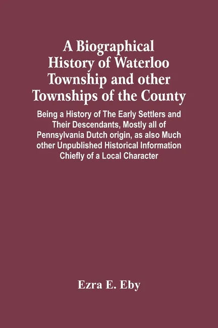 A Biographical History Of Waterloo Township And Other Townships Of The County: Being A History Of The Early Settlers And Their Descendants, Mostly All - Paperback