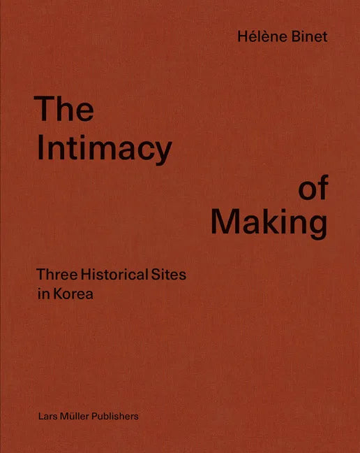 Hélène Binet: The Intimacy of Making: Three Historical Sites in Korea - Hardcover
