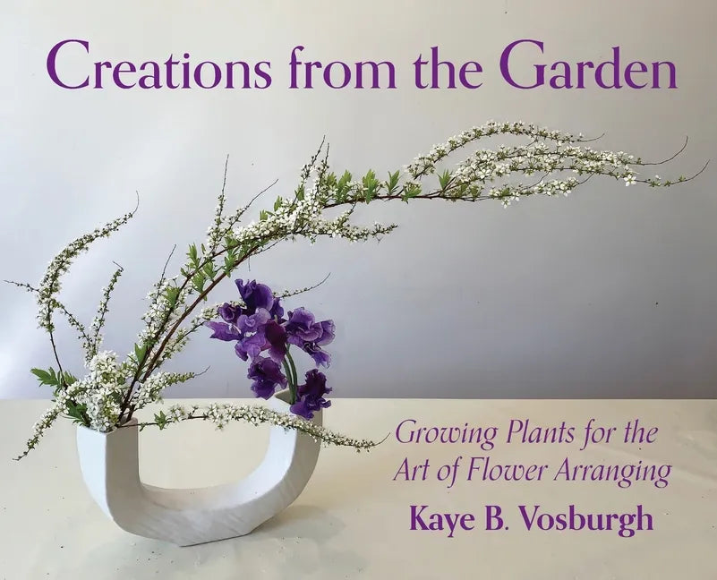Creations from the Garden: Growing Plants for the Art of Flower Arranging - Hardcover