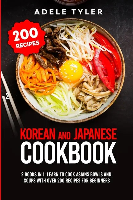 Korean and Japanese Cookbook: 2 Books In 1: Learn To Cook Asians Bowls And Soups With Over 200 Recipes For Beginners - Paperback