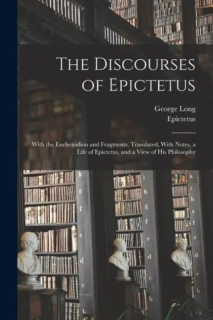 The Discourses of Epictetus; With the Encheiridion and Fragments. Translated, With Notes, a Life of Epictetus, and a View of his Philosophy - Paperback