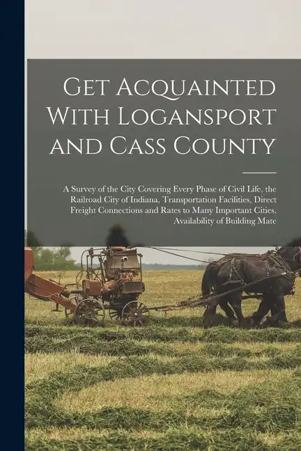 Get Acquainted With Logansport and Cass County: A Survey of the City Covering Every Phase of Civil Life, the Railroad City of Indiana, Transportation - Paperback