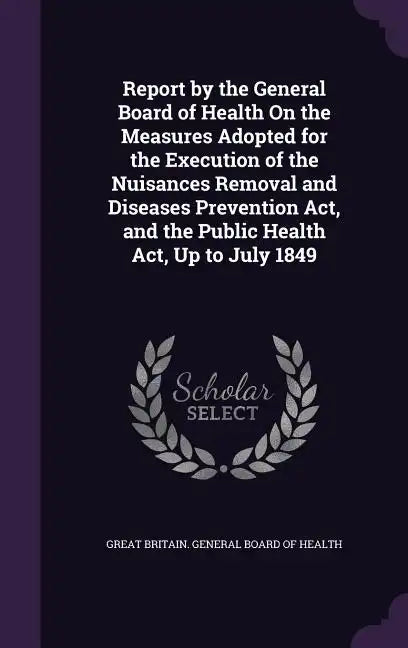 Report by the General Board of Health On the Measures Adopted for the Execution of the Nuisances Removal and Diseases Prevention Act, and the Public H - Hardcover