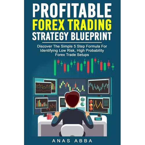 Profitable Forex Trading Strategy Blueprint: Discover How To Identify Low Risk, High Probability Forex Trade Setups Like A Pro Trader! - Paperback