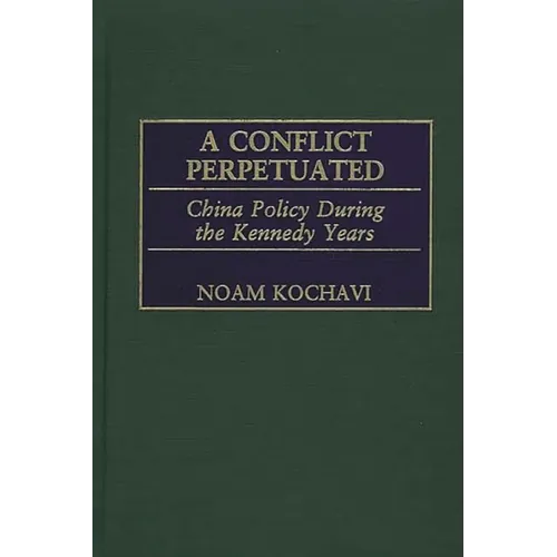 A Conflict Perpetuated: China Policy During the Kennedy Years - Hardcover