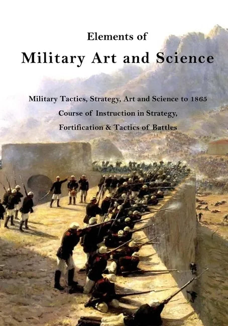 Elements of Military Art and Science: Military Tactics, Strategy, Art and Science to 1865 - Paperback