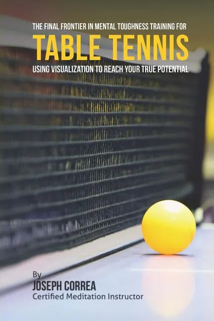 The Final Frontier in Mental Toughness Training for Table Tennis: Using Visualization to Reach Your True Potential - Paperback