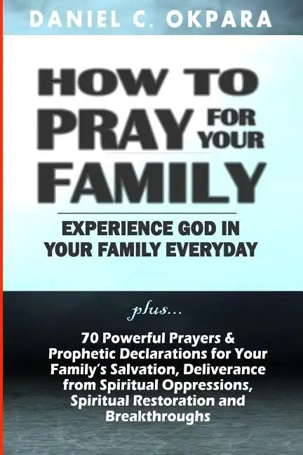 How to Pray for Your Family: + 70 Powerful Prayers to Bring Salvation, Deliverance, Healing, Total Restoration & Breakthroughs to Your Family - Paperback