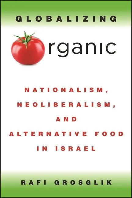 Globalizing Organic: Nationalism, Neoliberalism, and Alternative Food in Israel - Paperback