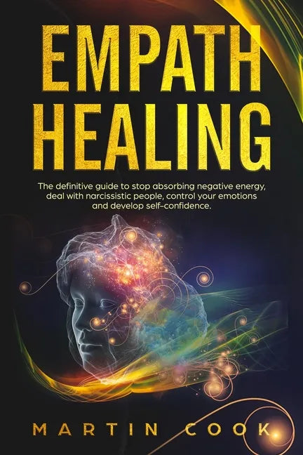 Empath Healing: The Definitive Guide to Stop Absorbing Negative Energy, Deal with Narcissistic People, Control Your Emotions and Devel - Paperback
