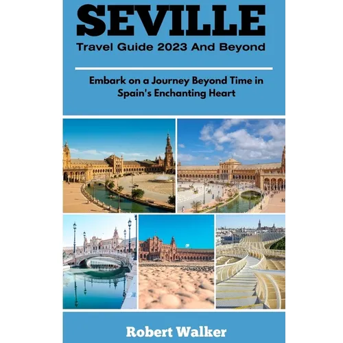 Seville Travel Guide 2023 and Beyond: Embark on a Journey Beyond Time in Spain's Enchanting Heart - Paperback