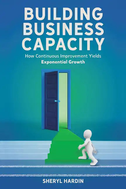 Building Business Capacity: How Continuous Improvement Yields Exponential Growth - Paperback