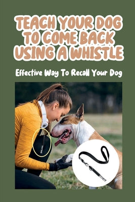 Teach Your Dog To Come Back Using a Whistle: Effective Way To Recall Your Dog: Whistle Training For The Dog Recall - Paperback