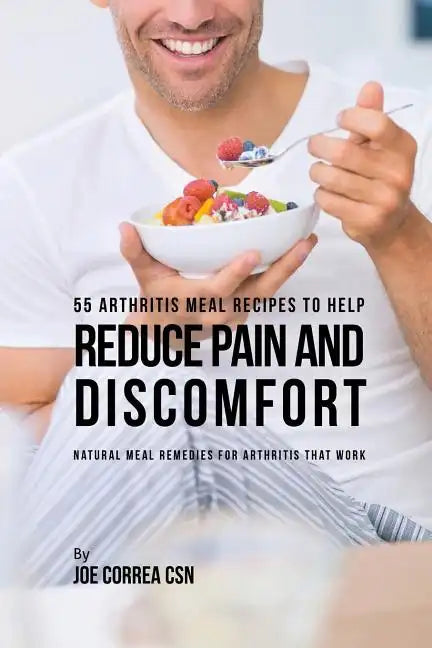 55 Arthritis Meal Recipes to Help Reduce Pain and Discomfort: Natural Meal Remedies for Arthritis That Work - Paperback
