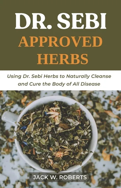 Dr Sebi Approved Herbs: Using Dr Sebi Herbs to Naturally Cleanse and Cure the Body of All Diseases - Paperback