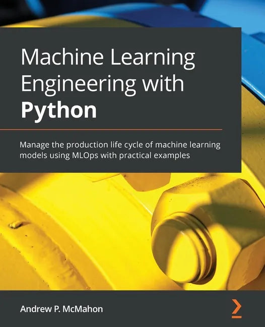 Machine Learning Engineering with Python: Manage the production life cycle of machine learning models using MLOps with practical examples - Paperback