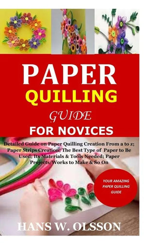 Paper Quilling Guide for Novices: Detailed Guide on Paper Quilling Creation From a to z;Paper Strips Creation;The Best Type of Paper to Be Used;Its Ma - Paperback