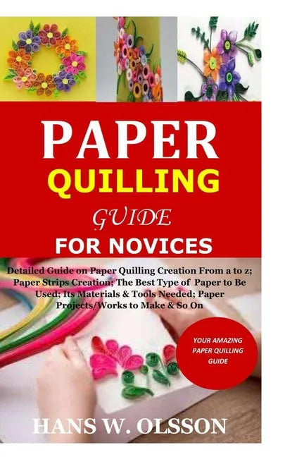 Paper Quilling Guide for Novices: Detailed Guide on Paper Quilling Creation From a to z;Paper Strips Creation;The Best Type of Paper to Be Used;Its Ma - Paperback