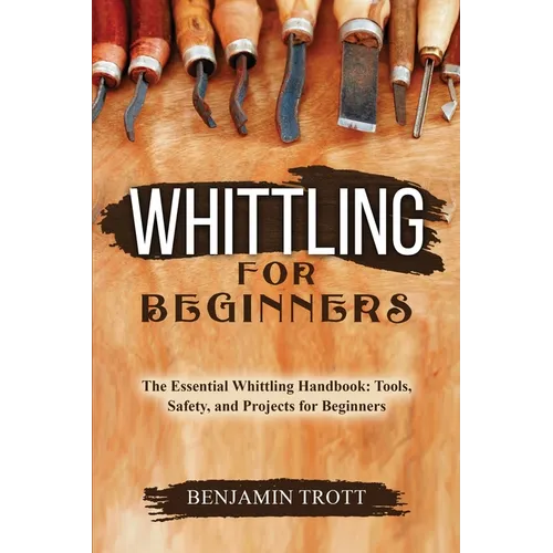 Whittling for Beginners: The Essential Whittling Handbook: Tools, Safety, and Projects for Beginners - Paperback