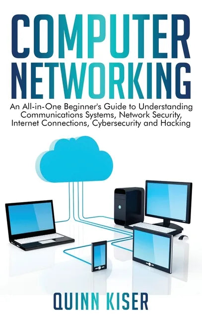 Computer Networking: An All-in-One Beginner's Guide to Understanding Communications Systems, Network Security, Internet Connections, Cybers - Hardcover
