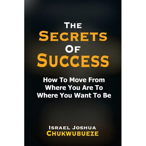 The Secrets of Success: How to Move from Where You Are to Where You Want to Be - Paperback
