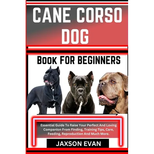 Cane Corso Dog Book for Beginners: Essential Guide To Raise Your Perfect And Loving Companion From Finding, Training Tips, Care, Feeding, Reproduction - Paperback