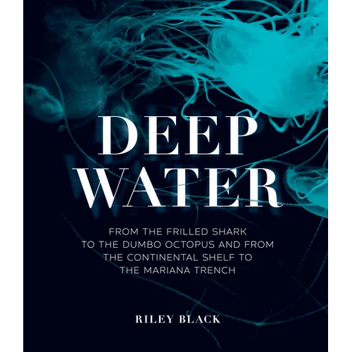 Deep Water: From the Frilled Shark to the Dumbo Octopus and from the Continental Shelf to the Mariana Trench - Hardcover