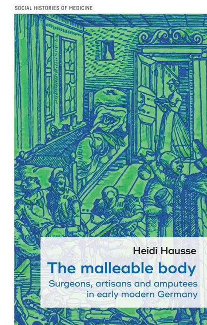 The Malleable Body: Surgeons, Artisans, and Amputees in Early Modern Germany - Hardcover