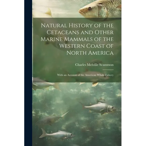 Natural History of the Cetaceans and Other Marine Mammals of the Western Coast of North America: With an Account of the American Whale Fishery - Paperback