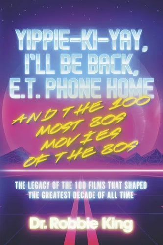 Yippie-Ki-Yay, I'll Be Back, E.T. Phone Home and the 100 Most 80s Movies of the 80s: The Legacy of the 100 Films That Shaped the Greatest Decade of Al - Paperback