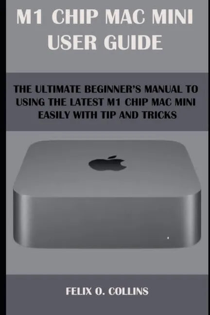 M 1 Chip Mac Mini User Guide: The Ultimate Beginner's Manual to Using the Latest M 1 Chip Mac Mini with Tips and Tricks - Paperback