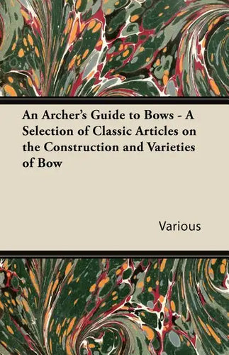 An Archer's Guide to Bows - A Selection of Classic Articles on the Construction and Varieties of Bow - Paperback