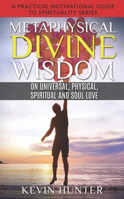 Metaphysical Divine Wisdom on Universal, Physical, Spiritual and Soul Love: A Practical Motivational Guide to Spirituality Series - Paperback
